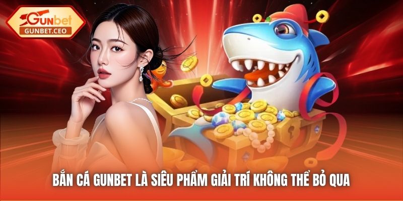 Bắn Cá Gunbet là siêu phẩm giải trí không thể bỏ qua